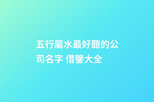五行屬水最好聽的公司名字 借鑒大全-第1張-公司起名-玄機派